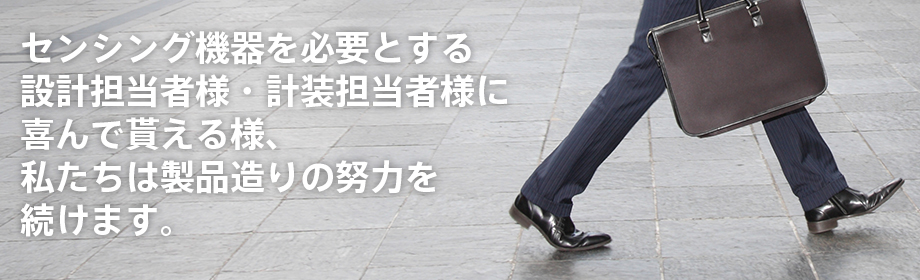 センシング機器を必要とする設計担当者様・計装担当者様に喜んで貰える様、私たちは製品造りの努力を続けます。
