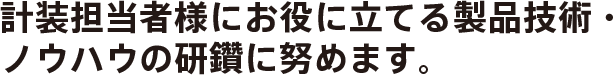 計装担当者様にお役に立てる製品技術・ノウハウの研鑽に努めます。