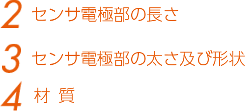 2 センサ電極部の長さ 3 センサ電極部の太さ及び形状 4 材質