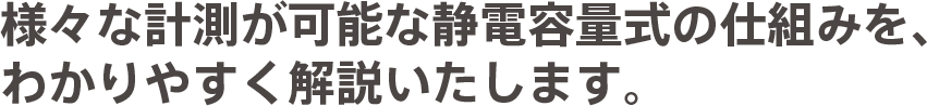 様々な計測が可能な静電容量式の仕組みを、わかりやすく解説いたします。