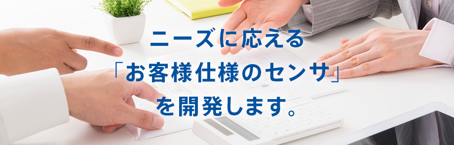 ニーズに応える「お客様仕様のセンサ」を開発します。