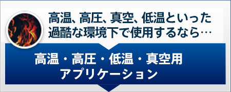 高温、高圧、真空、低温といった過酷な環境下で使用するなら… 