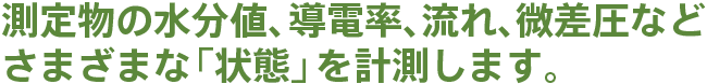 測定物の水分値、導電率、流れ、微差圧などさまざまな「状態」を計測します。
